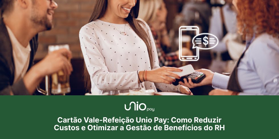 Cartão Vale-Refeição Unio Pay: Como Reduzir Custos e Otimizar a Gestão de Benefícios do RH
